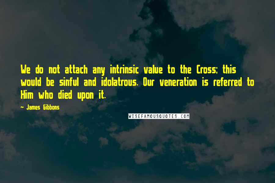 James Gibbons quotes: We do not attach any intrinsic value to the Cross; this would be sinful and idolatrous. Our veneration is referred to Him who died upon it.