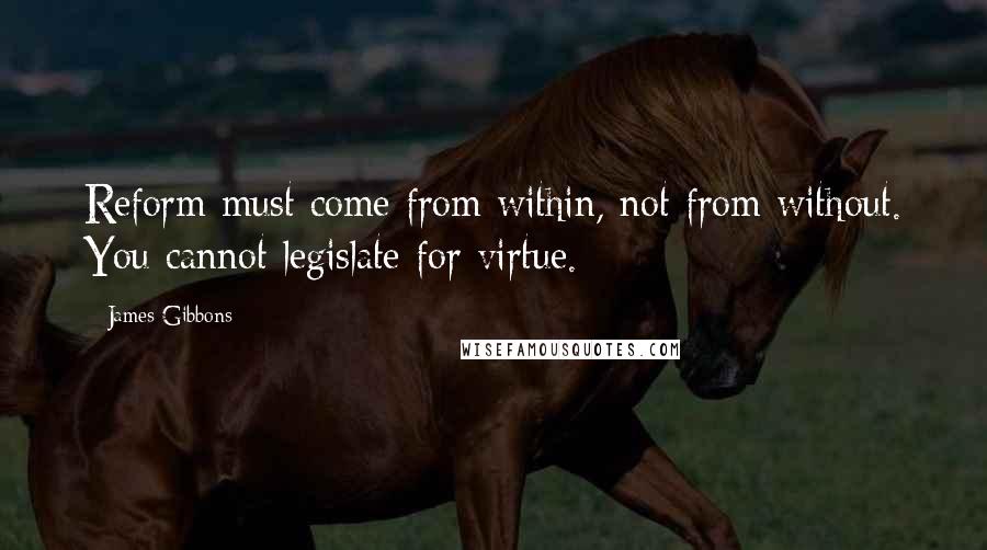 James Gibbons quotes: Reform must come from within, not from without. You cannot legislate for virtue.