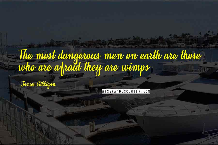 James Gilligan quotes: The most dangerous men on earth are those who are afraid they are wimps