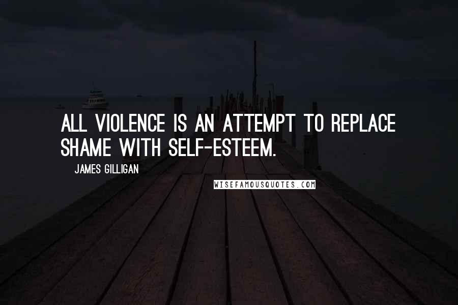 James Gilligan quotes: All violence is an attempt to replace shame with self-esteem.