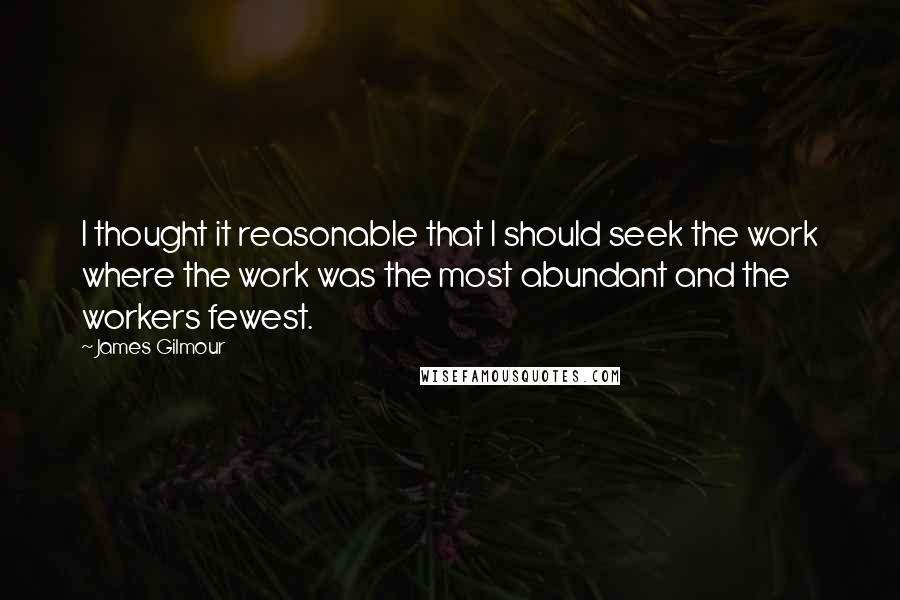 James Gilmour quotes: I thought it reasonable that I should seek the work where the work was the most abundant and the workers fewest.