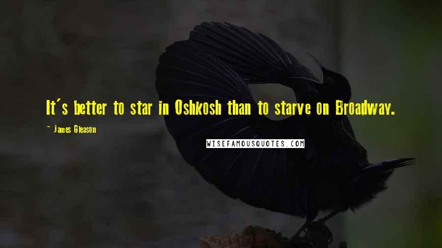 James Gleason quotes: It's better to star in Oshkosh than to starve on Broadway.