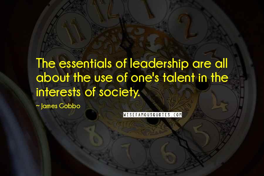 James Gobbo quotes: The essentials of leadership are all about the use of one's talent in the interests of society.