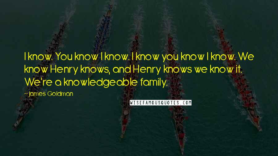 James Goldman quotes: I know. You know I know. I know you know I know. We know Henry knows, and Henry knows we know it. We're a knowledgeable family.