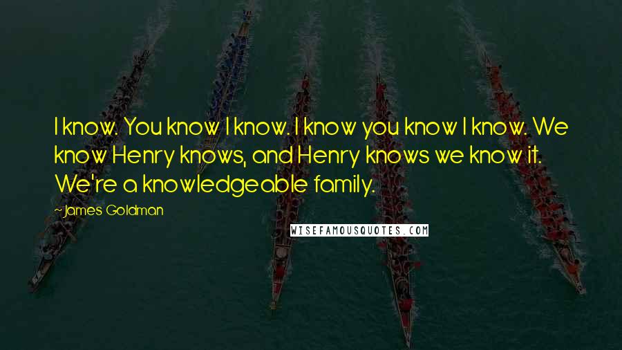 James Goldman quotes: I know. You know I know. I know you know I know. We know Henry knows, and Henry knows we know it. We're a knowledgeable family. James Goldman quotes: I know. You know I know. I know you know I know. We know Henry knows, and Henry knows we know it. We're a knowledgeable family.