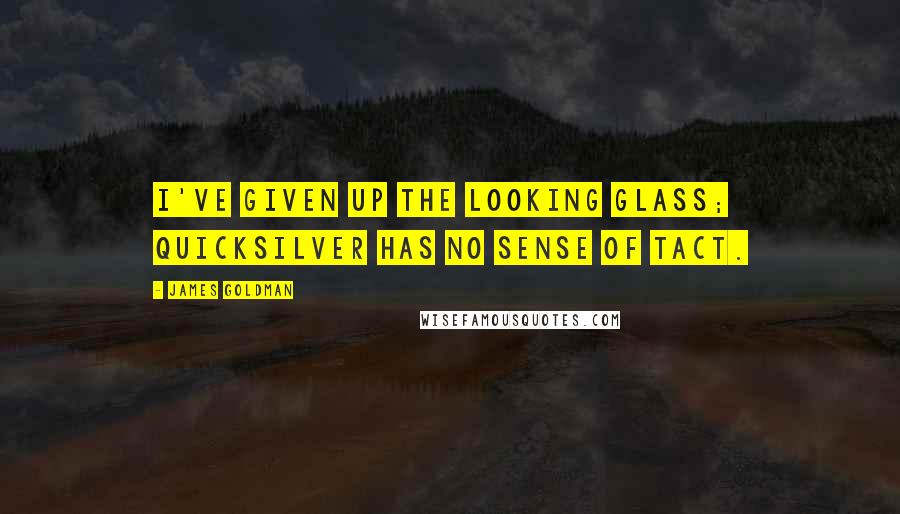 James Goldman quotes: I've given up the looking glass; quicksilver has no sense of tact.