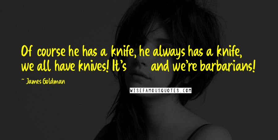 James Goldman quotes: Of course he has a knife, he always has a knife, we all have knives! It's 1183 and we're barbarians! James Goldman quotes: Of course he has a knife, he always has a knife, we all have knives! It's 1183 and we're barbarians!