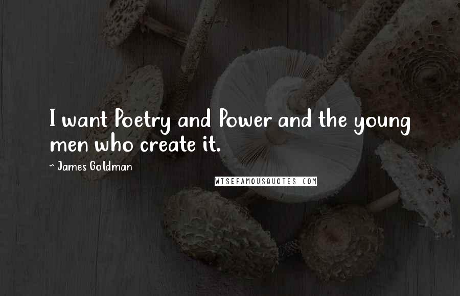 James Goldman quotes: I want Poetry and Power and the young men who create it.