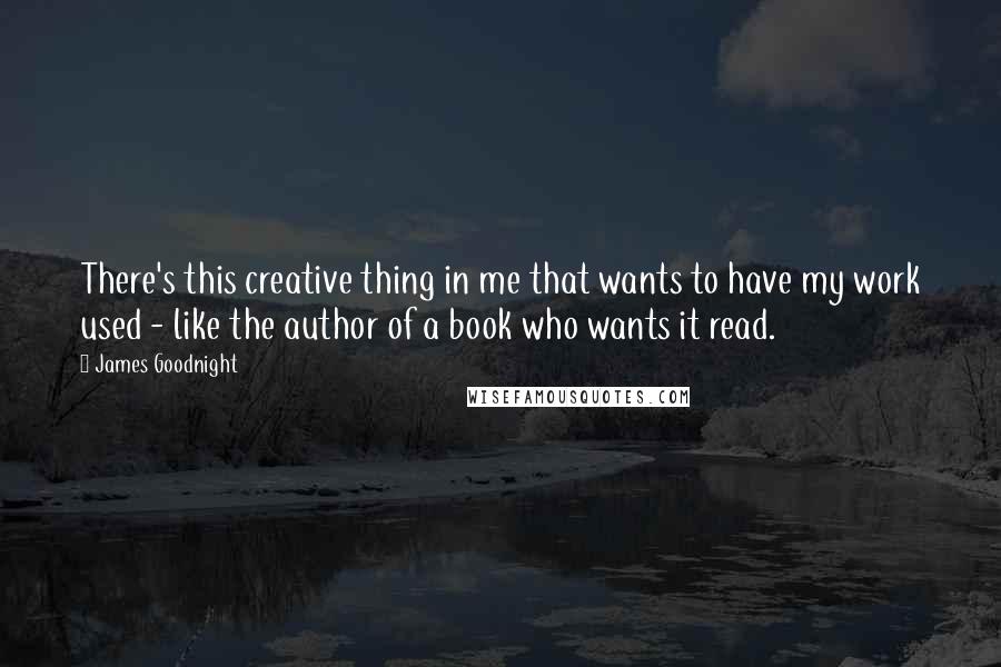 James Goodnight quotes: There's this creative thing in me that wants to have my work used - like the author of a book who wants it read.