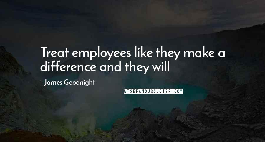James Goodnight quotes: Treat employees like they make a difference and they will
