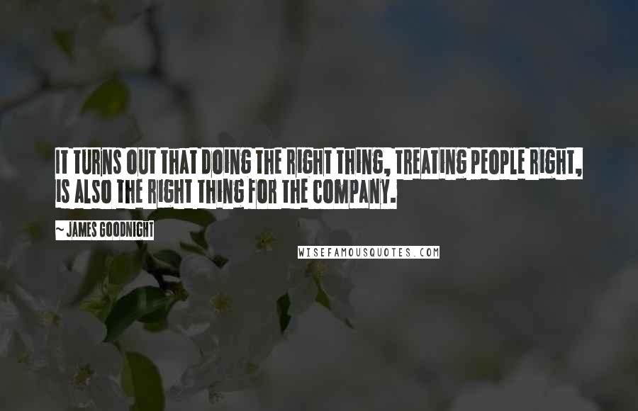 James Goodnight quotes: It turns out that doing the right thing, treating people right, is also the right thing for the company.