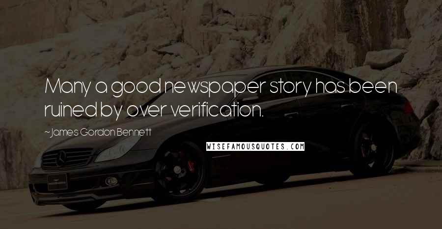 James Gordon Bennett quotes: Many a good newspaper story has been ruined by over verification.
