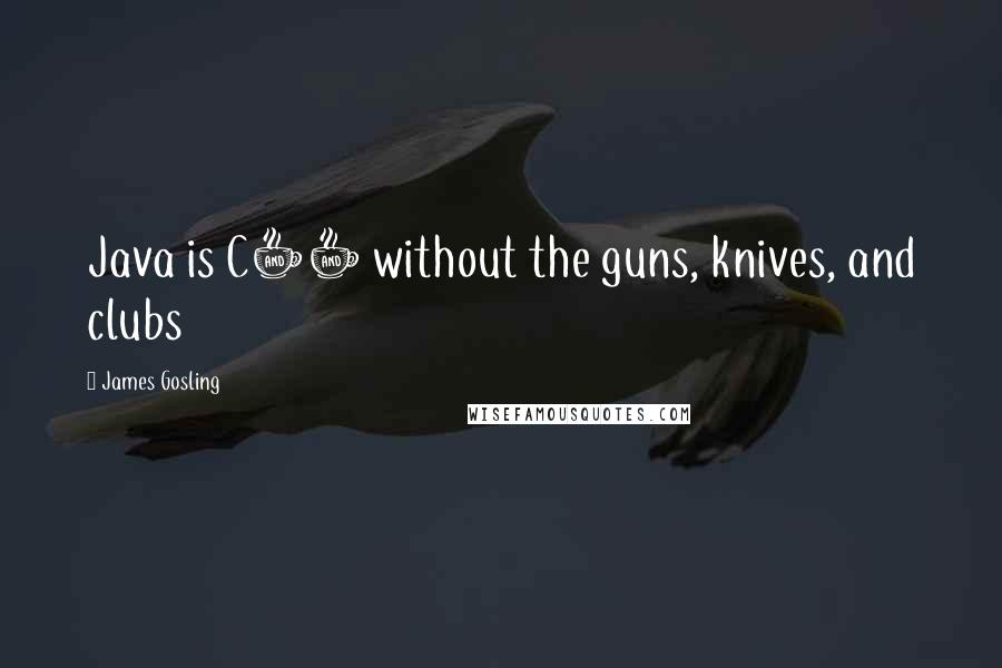 James Gosling quotes: Java is C++ without the guns, knives, and clubs