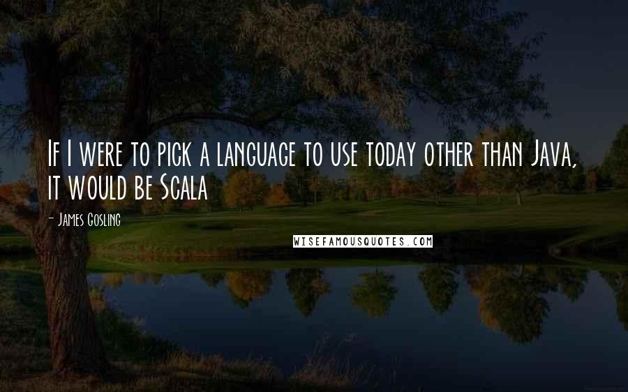 James Gosling quotes: If I were to pick a language to use today other than Java, it would be Scala