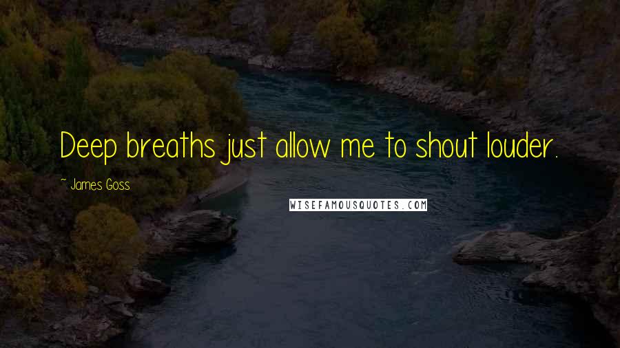 James Goss quotes: Deep breaths just allow me to shout louder.