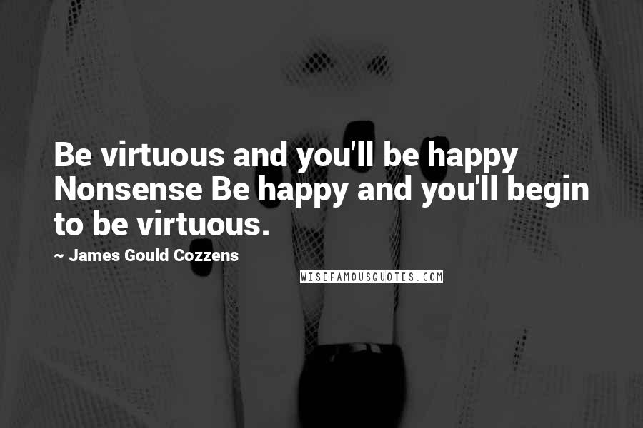 James Gould Cozzens quotes: Be virtuous and you'll be happy Nonsense Be happy and you'll begin to be virtuous.