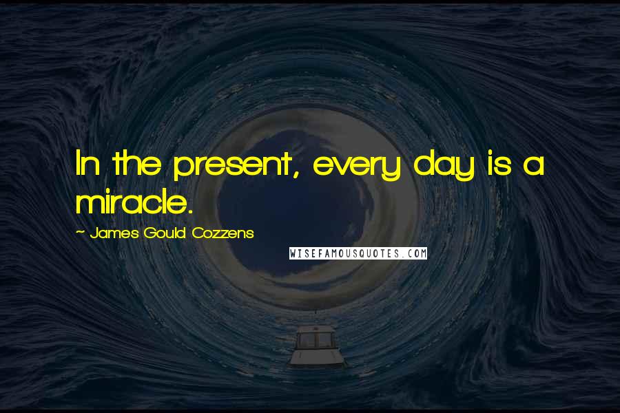 James Gould Cozzens quotes: In the present, every day is a miracle.