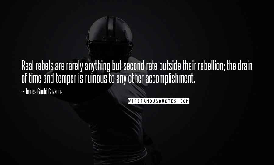 James Gould Cozzens quotes: Real rebels are rarely anything but second rate outside their rebellion; the drain of time and temper is ruinous to any other accomplishment.