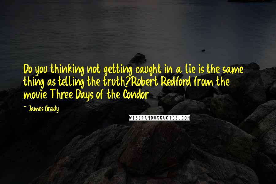 James Grady quotes: Do you thinking not getting caught in a lie is the same thing as telling the truth?Robert Redford from the 1975 movie Three Days of the Condor