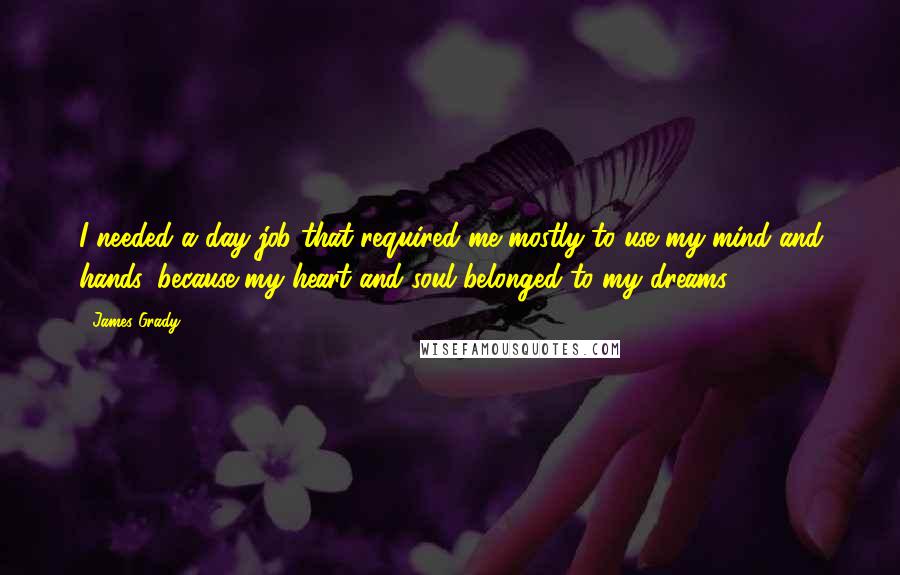 James Grady quotes: I needed a day job that required me mostly to use my mind and hands, because my heart and soul belonged to my dreams.