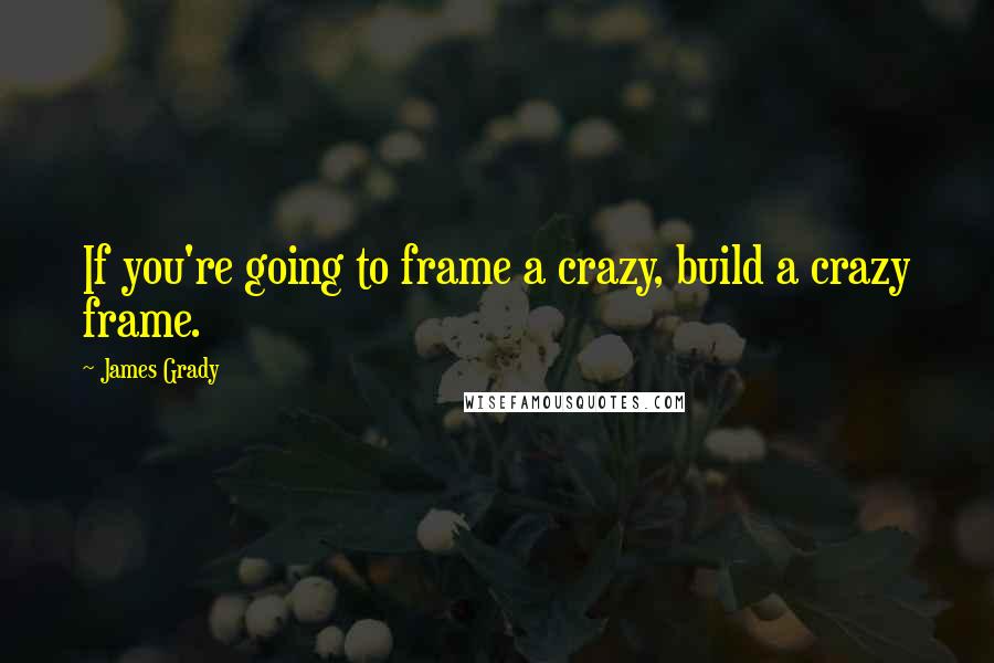 James Grady quotes: If you're going to frame a crazy, build a crazy frame.