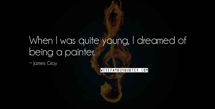 James Gray quotes: When I was quite young, I dreamed of being a painter.