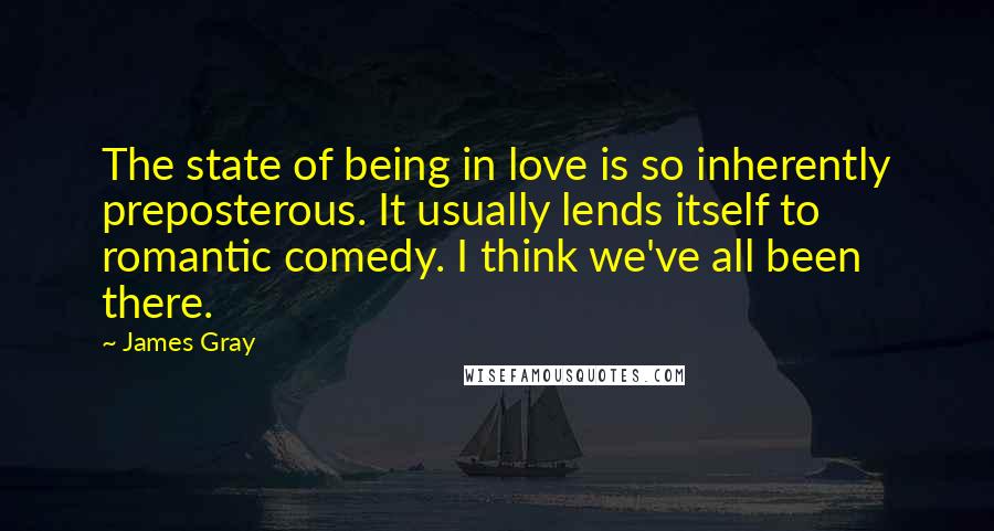 James Gray quotes: The state of being in love is so inherently preposterous. It usually lends itself to romantic comedy. I think we've all been there.