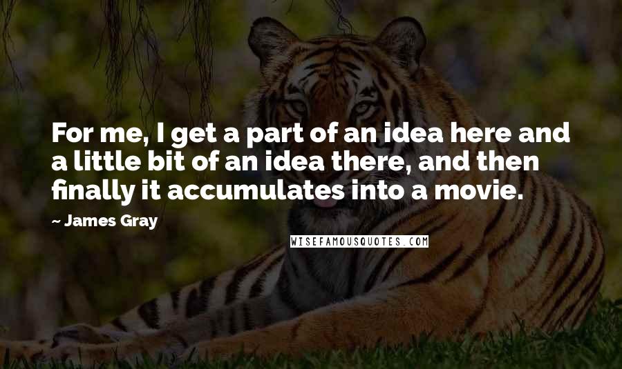 James Gray quotes: For me, I get a part of an idea here and a little bit of an idea there, and then finally it accumulates into a movie.