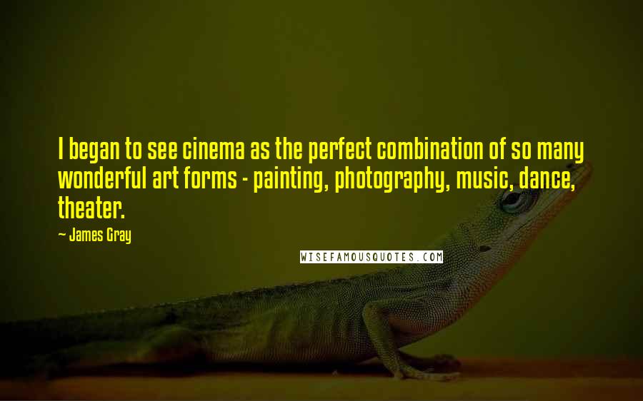 James Gray quotes: I began to see cinema as the perfect combination of so many wonderful art forms - painting, photography, music, dance, theater.