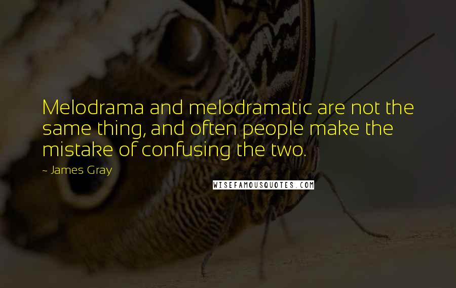 James Gray quotes: Melodrama and melodramatic are not the same thing, and often people make the mistake of confusing the two.