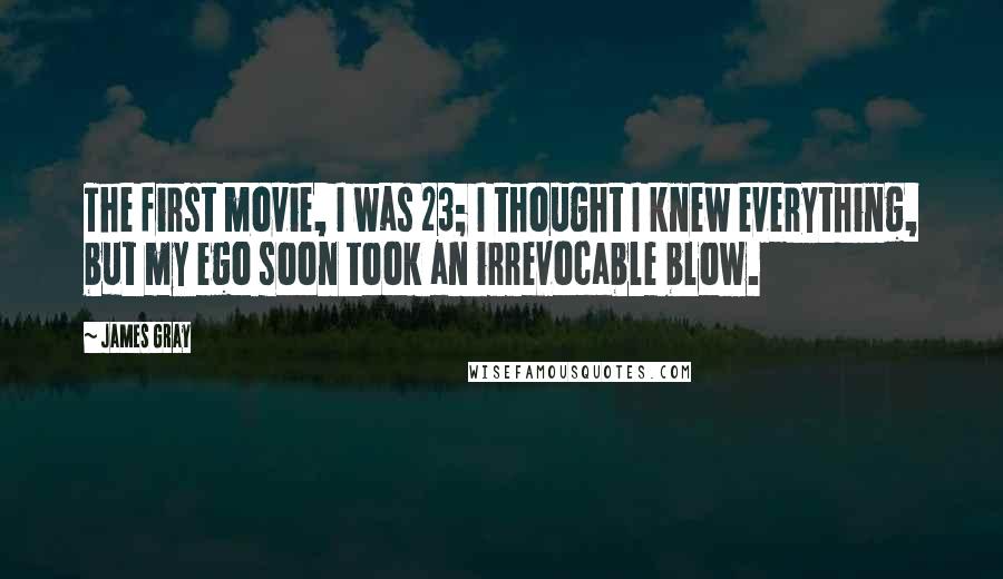 James Gray quotes: The first movie, I was 23; I thought I knew everything, but my ego soon took an irrevocable blow.