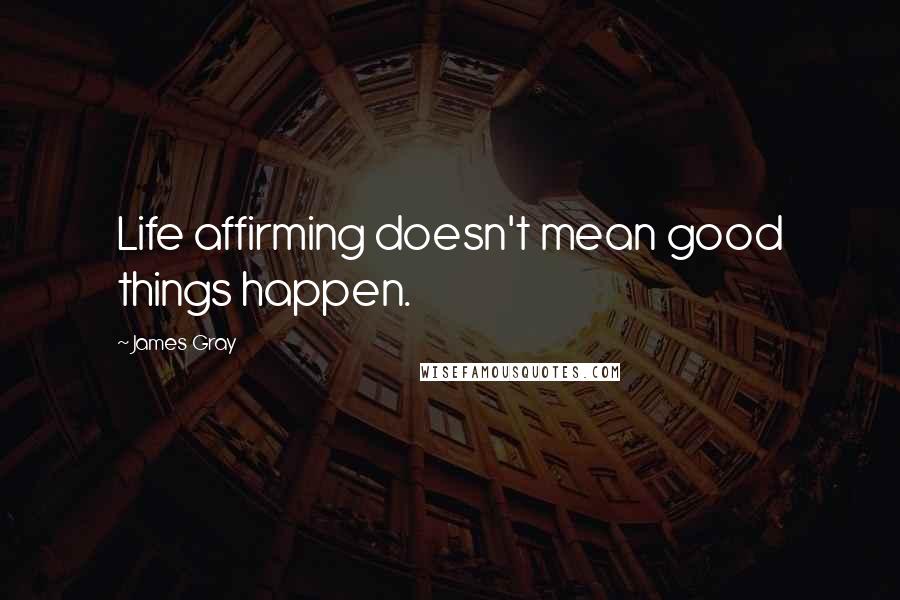 James Gray quotes: Life affirming doesn't mean good things happen.