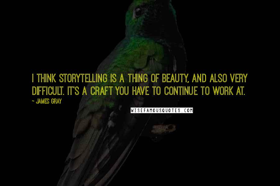 James Gray quotes: I think storytelling is a thing of beauty, and also very difficult. It's a craft you have to continue to work at.