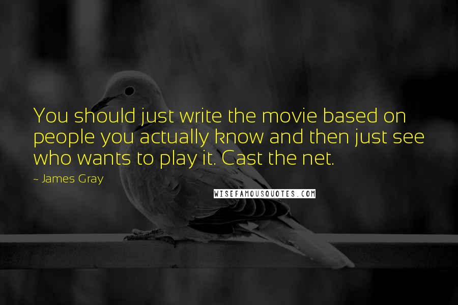 James Gray quotes: You should just write the movie based on people you actually know and then just see who wants to play it. Cast the net.