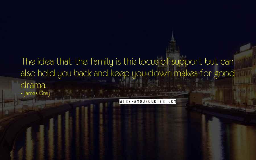 James Gray quotes: The idea that the family is this locus of support but can also hold you back and keep you down makes for good drama.
