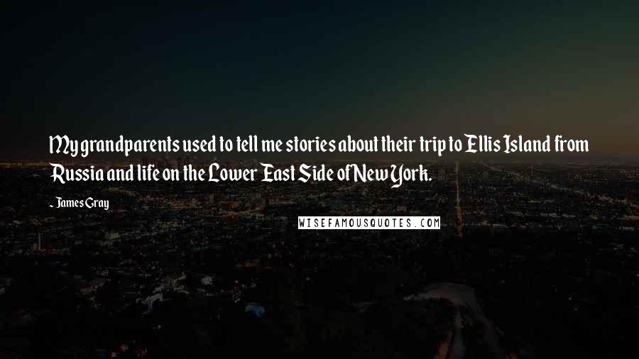 James Gray quotes: My grandparents used to tell me stories about their trip to Ellis Island from Russia and life on the Lower East Side of New York.