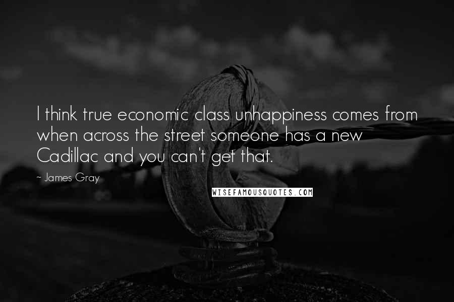James Gray quotes: I think true economic class unhappiness comes from when across the street someone has a new Cadillac and you can't get that.