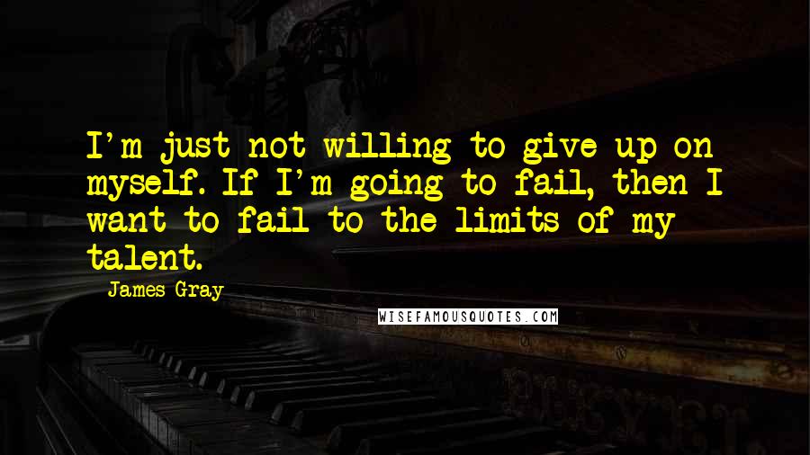 James Gray quotes: I'm just not willing to give up on myself. If I'm going to fail, then I want to fail to the limits of my talent.