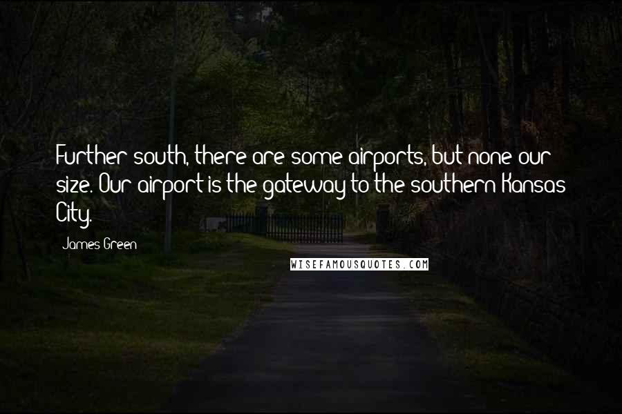 James Green quotes: Further south, there are some airports, but none our size. Our airport is the gateway to the southern Kansas City.