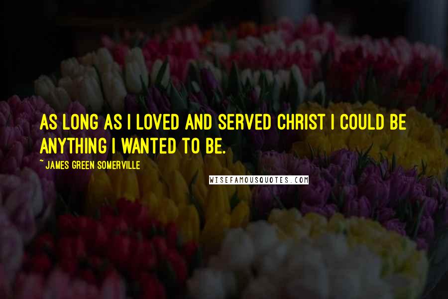 James Green Somerville quotes: As long as I loved and served Christ I could be anything I wanted to be.