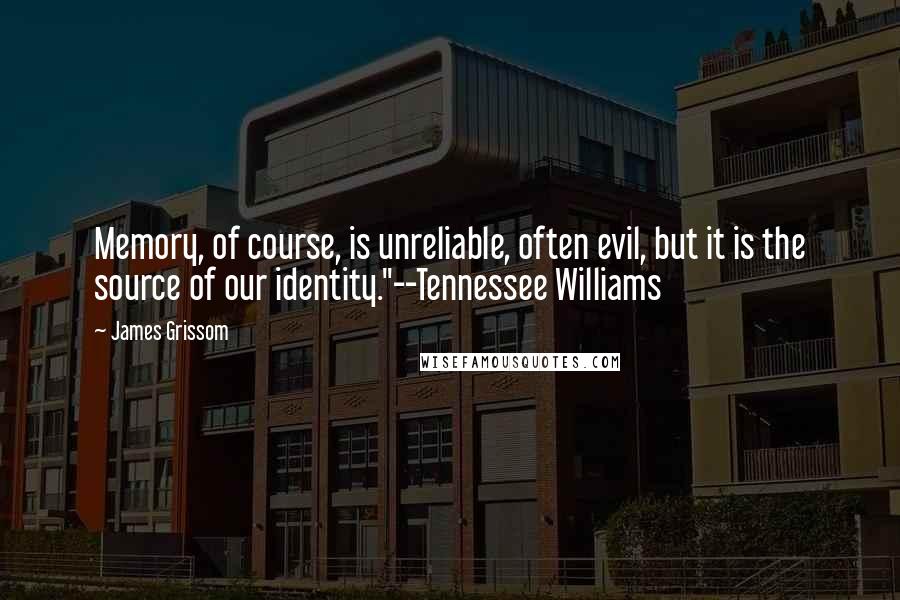James Grissom quotes: Memory, of course, is unreliable, often evil, but it is the source of our identity."--Tennessee Williams