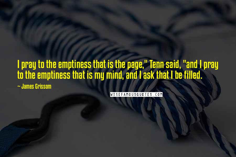 James Grissom quotes: I pray to the emptiness that is the page," Tenn said, "and I pray to the emptiness that is my mind, and I ask that I be filled.