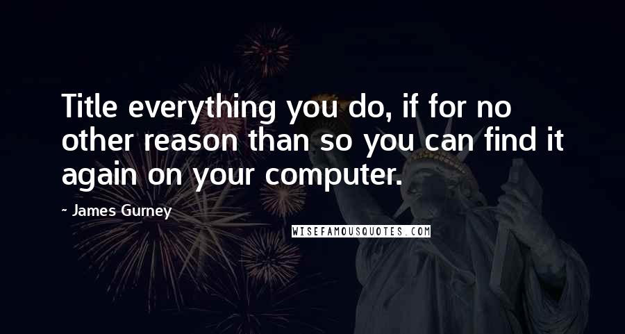 James Gurney quotes: Title everything you do, if for no other reason than so you can find it again on your computer.