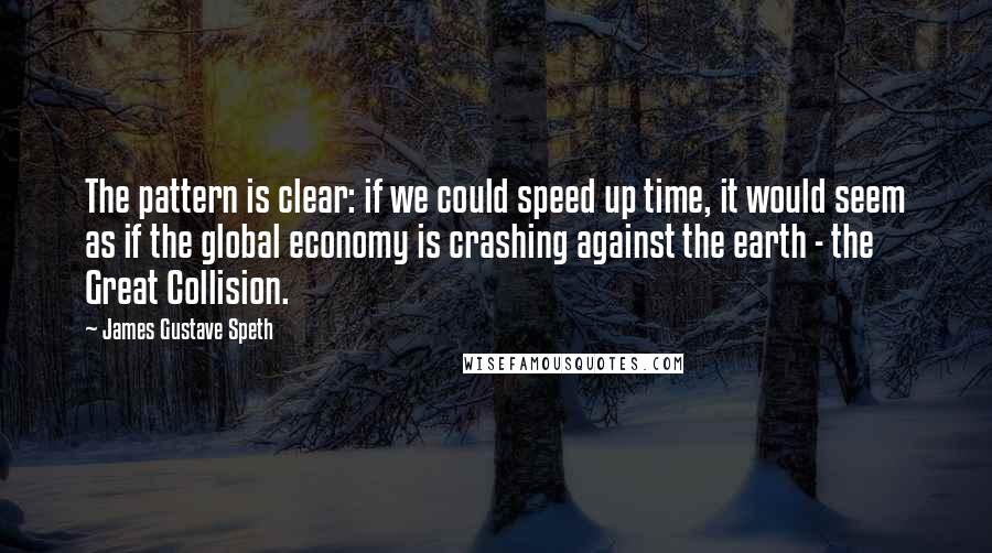 James Gustave Speth quotes: The pattern is clear: if we could speed up time, it would seem as if the global economy is crashing against the earth - the Great Collision.