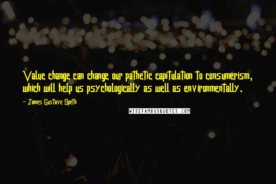 James Gustave Speth quotes: Value change can change our pathetic capitulation to consumerism, which will help us psychologically as well as environmentally.