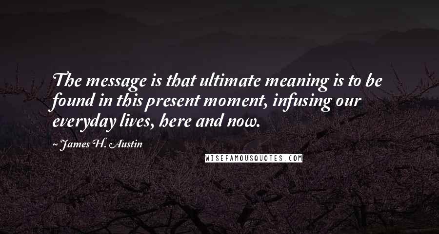 James H. Austin quotes: The message is that ultimate meaning is to be found in this present moment, infusing our everyday lives, here and now.