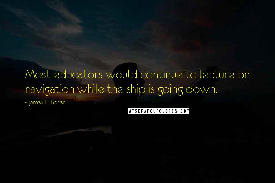 James H. Boren quotes: Most educators would continue to lecture on navigation while the ship is going down.