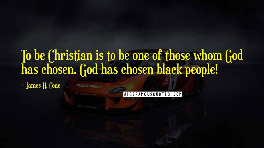 James H. Cone quotes: To be Christian is to be one of those whom God has chosen. God has chosen black people!