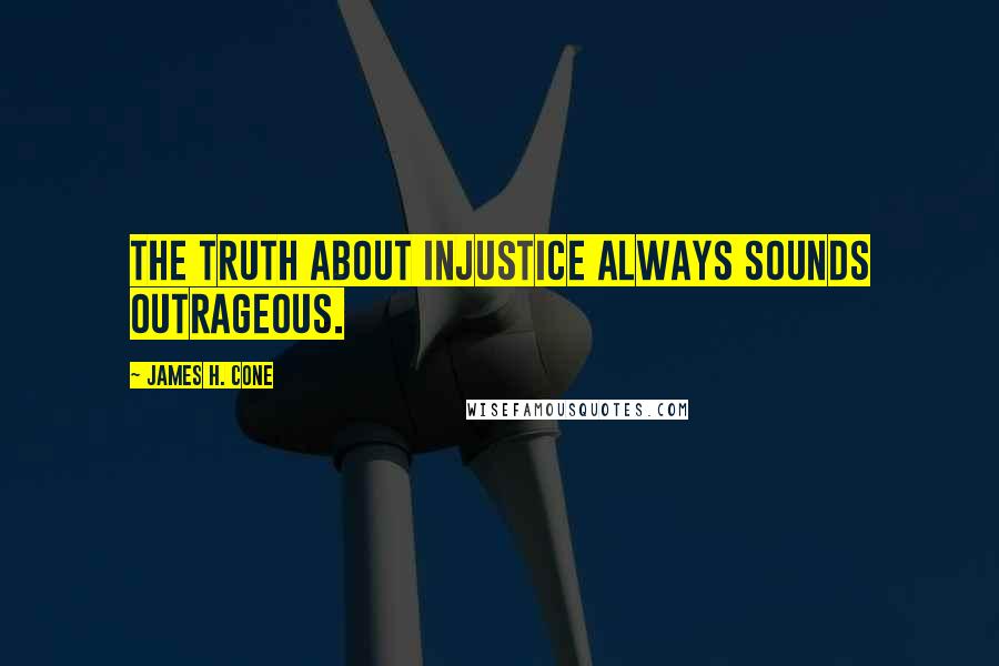 James H. Cone quotes: The truth about injustice always sounds outrageous.