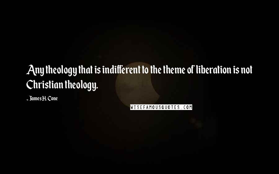 James H. Cone quotes: Any theology that is indifferent to the theme of liberation is not Christian theology.